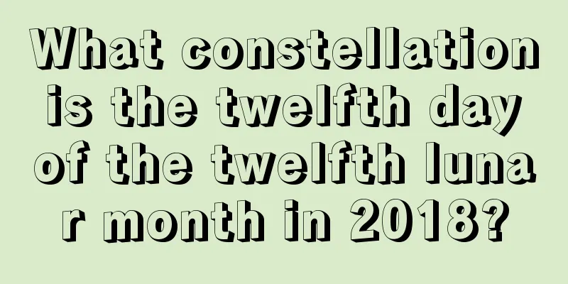 What constellation is the twelfth day of the twelfth lunar month in 2018?