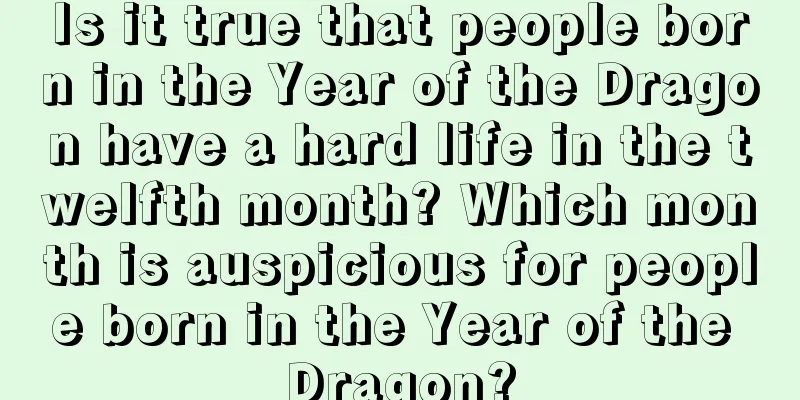 Is it true that people born in the Year of the Dragon have a hard life in the twelfth month? Which month is auspicious for people born in the Year of the Dragon?