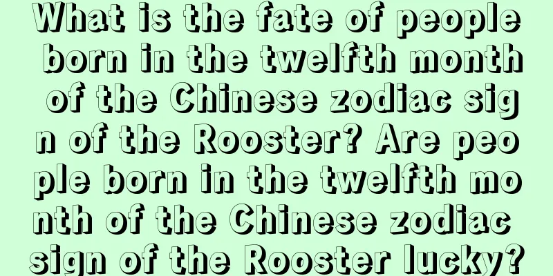 What is the fate of people born in the twelfth month of the Chinese zodiac sign of the Rooster? Are people born in the twelfth month of the Chinese zodiac sign of the Rooster lucky?