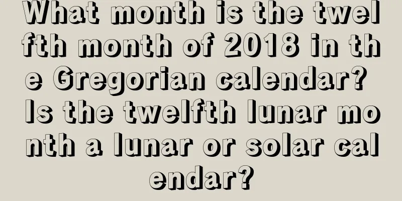 What month is the twelfth month of 2018 in the Gregorian calendar? Is the twelfth lunar month a lunar or solar calendar?