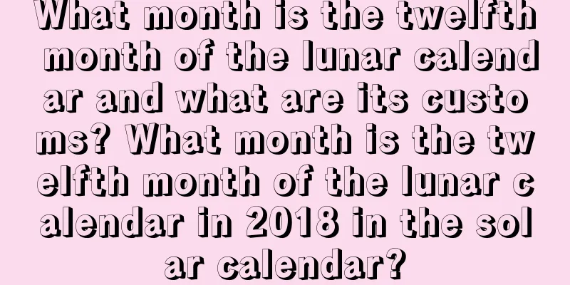 What month is the twelfth month of the lunar calendar and what are its customs? What month is the twelfth month of the lunar calendar in 2018 in the solar calendar?