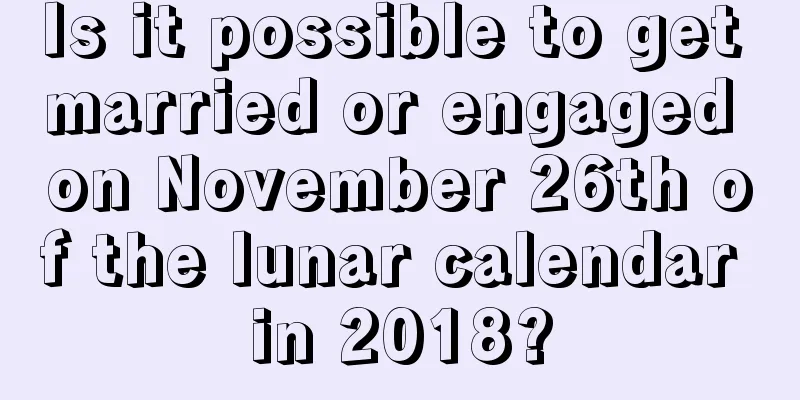Is it possible to get married or engaged on November 26th of the lunar calendar in 2018?