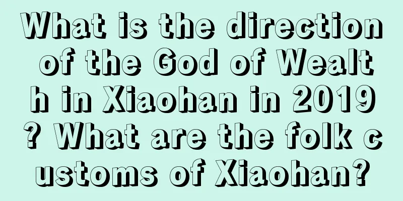 What is the direction of the God of Wealth in Xiaohan in 2019? What are the folk customs of Xiaohan?
