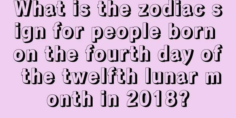 What is the zodiac sign for people born on the fourth day of the twelfth lunar month in 2018?