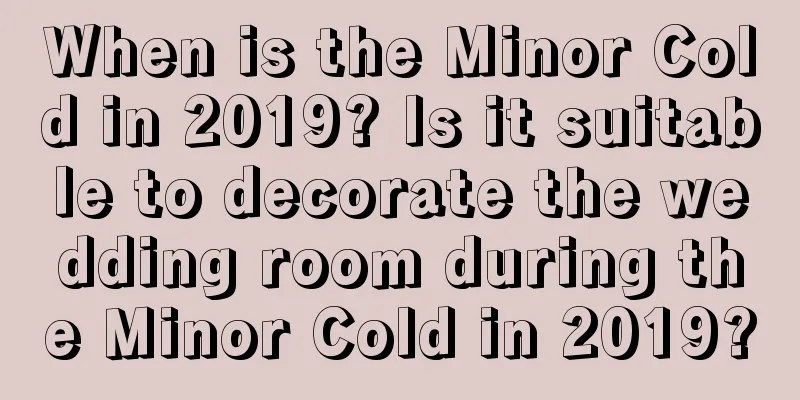 When is the Minor Cold in 2019? Is it suitable to decorate the wedding room during the Minor Cold in 2019?