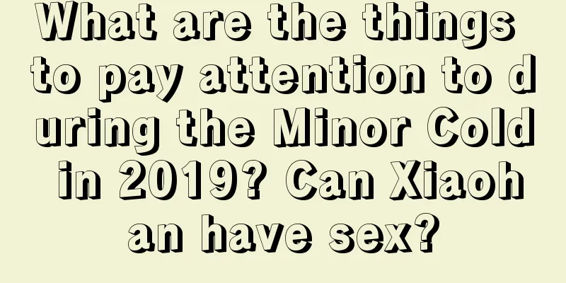 What are the things to pay attention to during the Minor Cold in 2019? Can Xiaohan have sex?