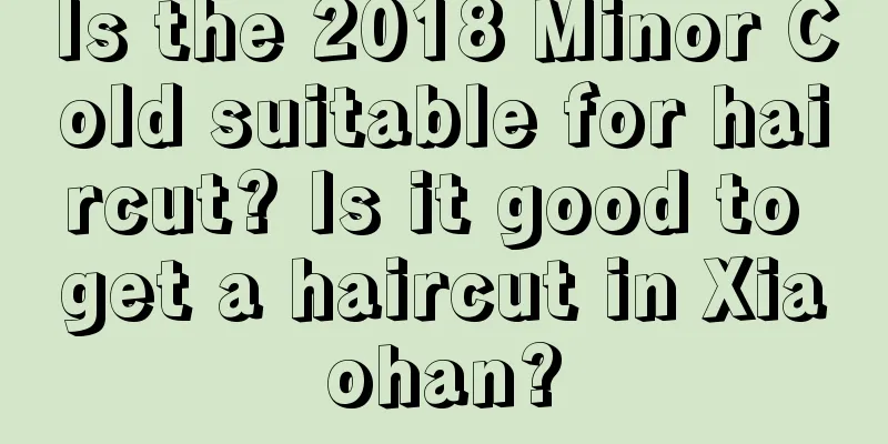 Is the 2018 Minor Cold suitable for haircut? Is it good to get a haircut in Xiaohan?