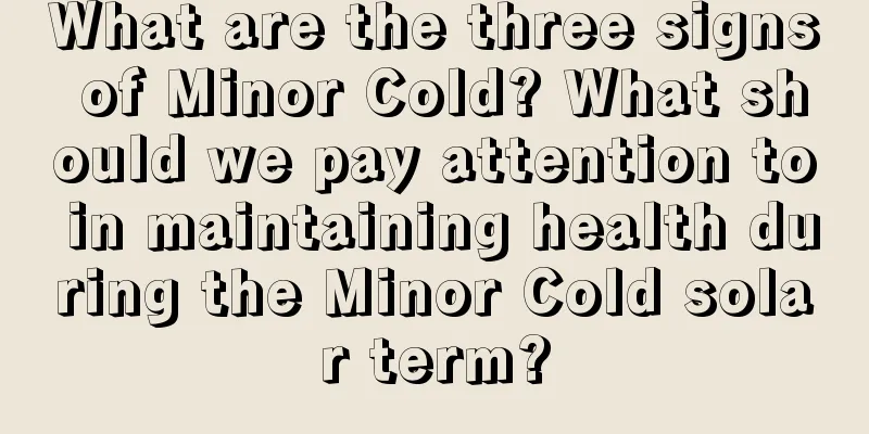 What are the three signs of Minor Cold? What should we pay attention to in maintaining health during the Minor Cold solar term?