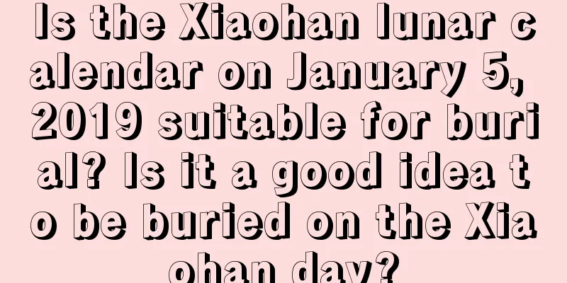 Is the Xiaohan lunar calendar on January 5, 2019 suitable for burial? Is it a good idea to be buried on the Xiaohan day?