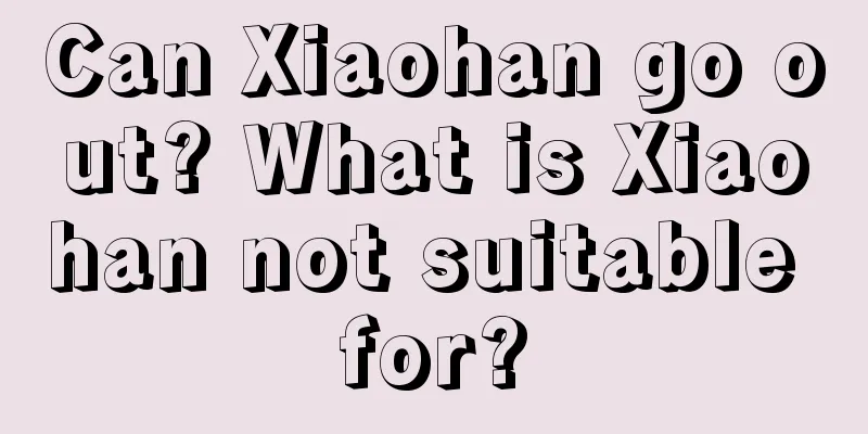 Can Xiaohan go out? What is Xiaohan not suitable for?