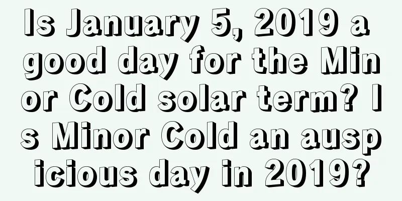Is January 5, 2019 a good day for the Minor Cold solar term? Is Minor Cold an auspicious day in 2019?