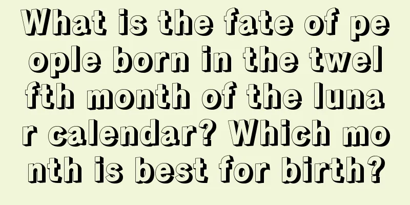 What is the fate of people born in the twelfth month of the lunar calendar? Which month is best for birth?