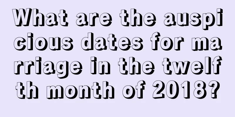 What are the auspicious dates for marriage in the twelfth month of 2018?