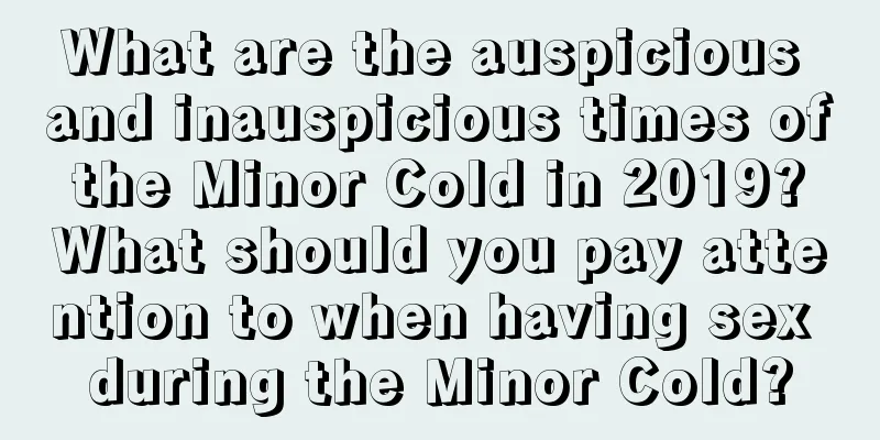 What are the auspicious and inauspicious times of the Minor Cold in 2019? What should you pay attention to when having sex during the Minor Cold?