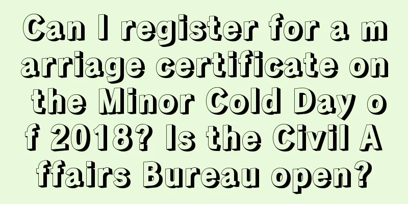 Can I register for a marriage certificate on the Minor Cold Day of 2018? Is the Civil Affairs Bureau open?