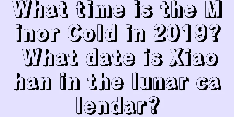 What time is the Minor Cold in 2019? What date is Xiaohan in the lunar calendar?