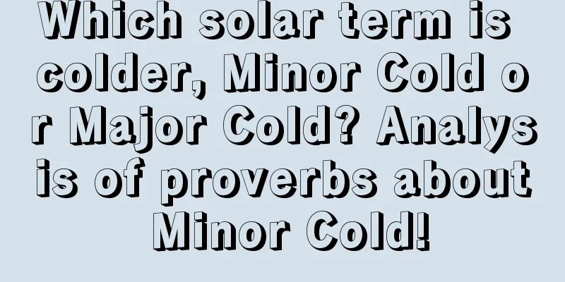 Which solar term is colder, Minor Cold or Major Cold? Analysis of proverbs about Minor Cold!