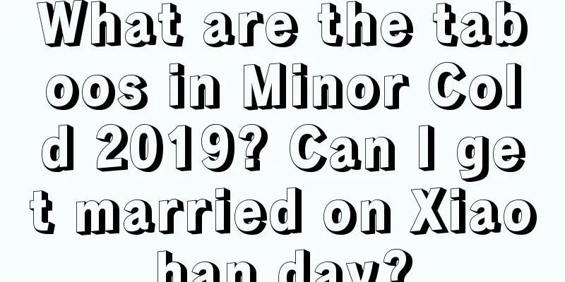 What are the taboos in Minor Cold 2019? Can I get married on Xiaohan day?