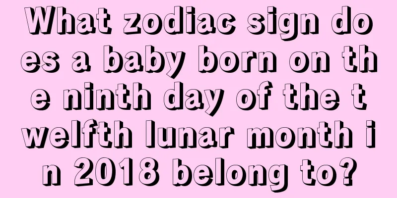 What zodiac sign does a baby born on the ninth day of the twelfth lunar month in 2018 belong to?