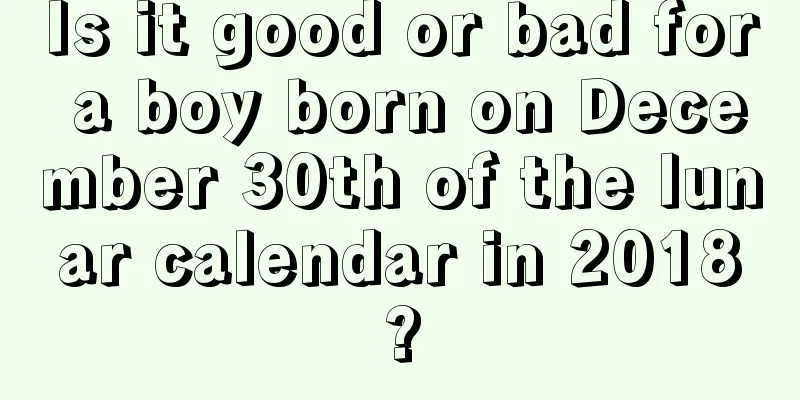 Is it good or bad for a boy born on December 30th of the lunar calendar in 2018?