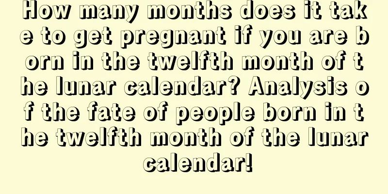 How many months does it take to get pregnant if you are born in the twelfth month of the lunar calendar? Analysis of the fate of people born in the twelfth month of the lunar calendar!