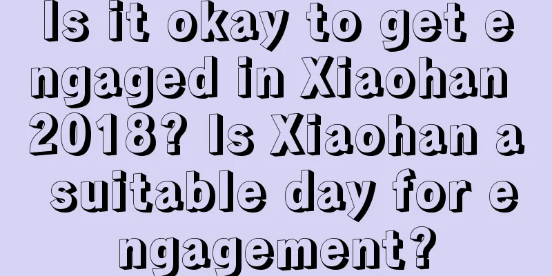 Is it okay to get engaged in Xiaohan 2018? Is Xiaohan a suitable day for engagement?