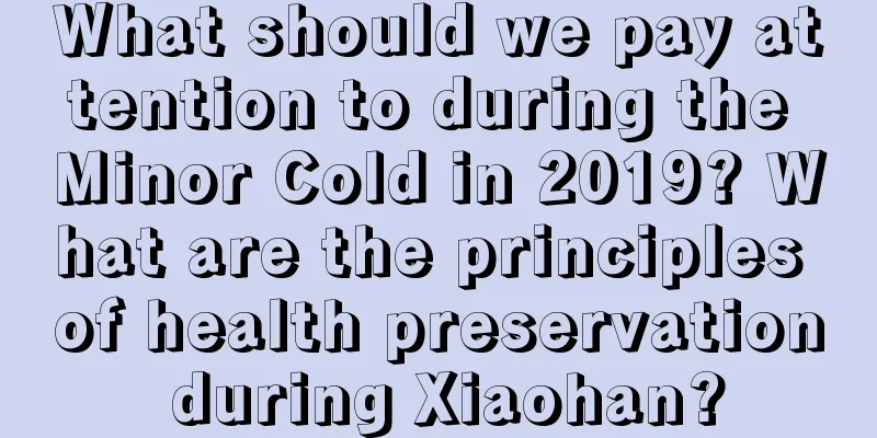 What should we pay attention to during the Minor Cold in 2019? What are the principles of health preservation during Xiaohan?
