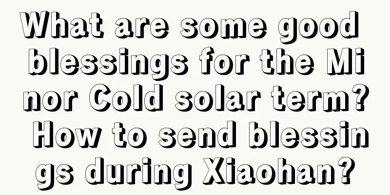 What are some good blessings for the Minor Cold solar term? How to send blessings during Xiaohan?