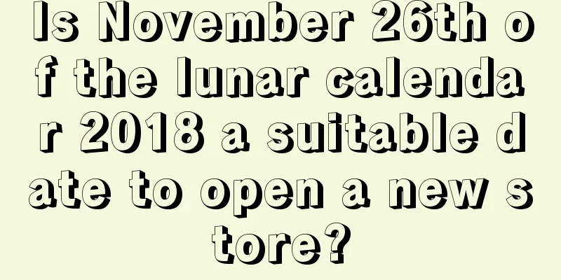 Is November 26th of the lunar calendar 2018 a suitable date to open a new store?