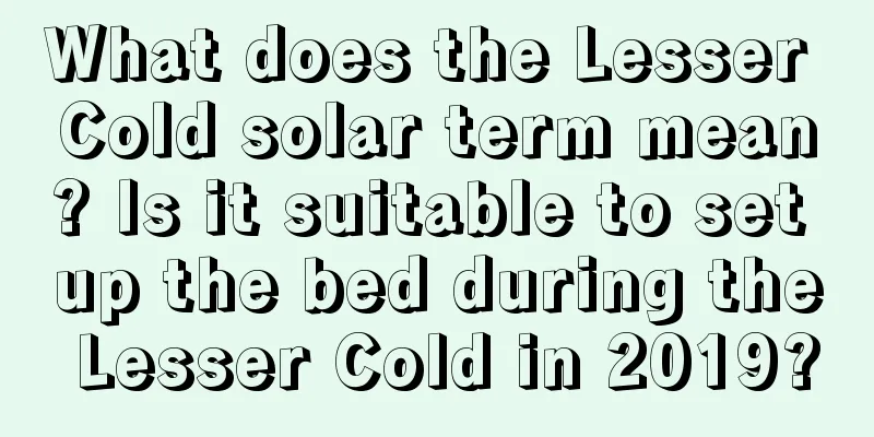 What does the Lesser Cold solar term mean? Is it suitable to set up the bed during the Lesser Cold in 2019?