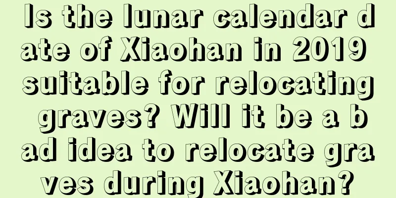 Is the lunar calendar date of Xiaohan in 2019 suitable for relocating graves? Will it be a bad idea to relocate graves during Xiaohan?