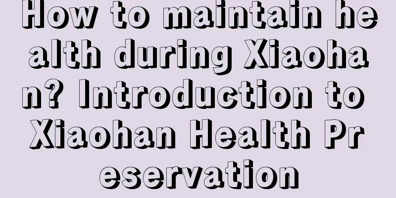 How to maintain health during Xiaohan? Introduction to Xiaohan Health Preservation