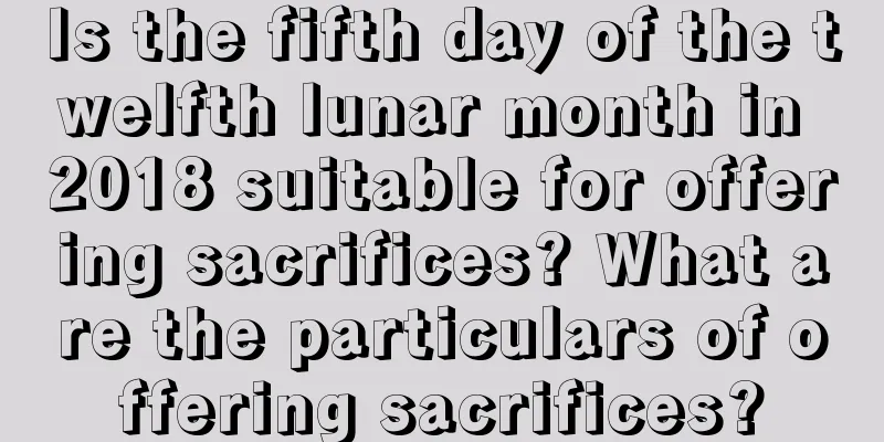 Is the fifth day of the twelfth lunar month in 2018 suitable for offering sacrifices? What are the particulars of offering sacrifices?