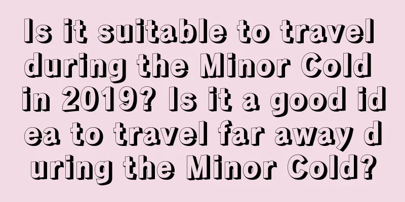 Is it suitable to travel during the Minor Cold in 2019? Is it a good idea to travel far away during the Minor Cold?