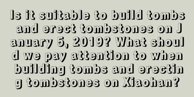 Is it suitable to build tombs and erect tombstones on January 5, 2019? What should we pay attention to when building tombs and erecting tombstones on Xiaohan?