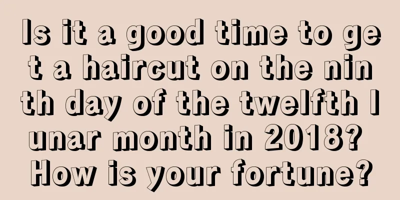Is it a good time to get a haircut on the ninth day of the twelfth lunar month in 2018? How is your fortune?