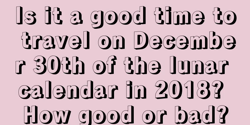 Is it a good time to travel on December 30th of the lunar calendar in 2018? How good or bad?