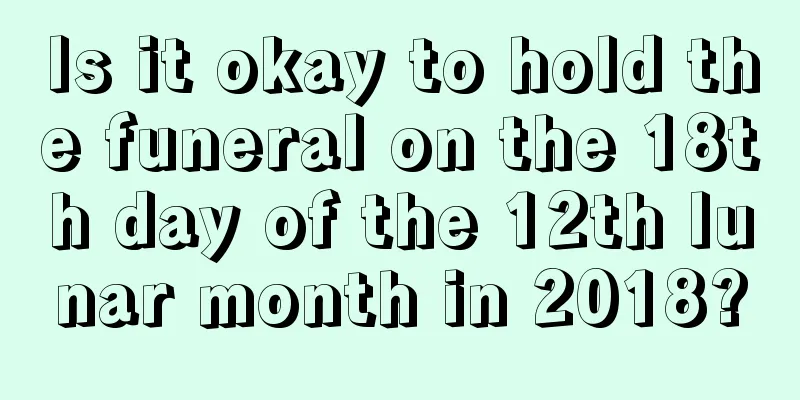 Is it okay to hold the funeral on the 18th day of the 12th lunar month in 2018?