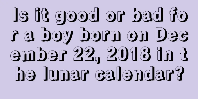 Is it good or bad for a boy born on December 22, 2018 in the lunar calendar?