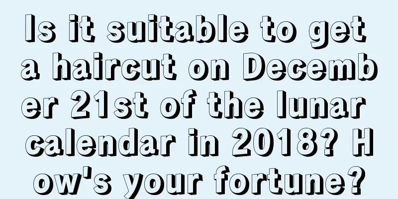 Is it suitable to get a haircut on December 21st of the lunar calendar in 2018? How's your fortune?