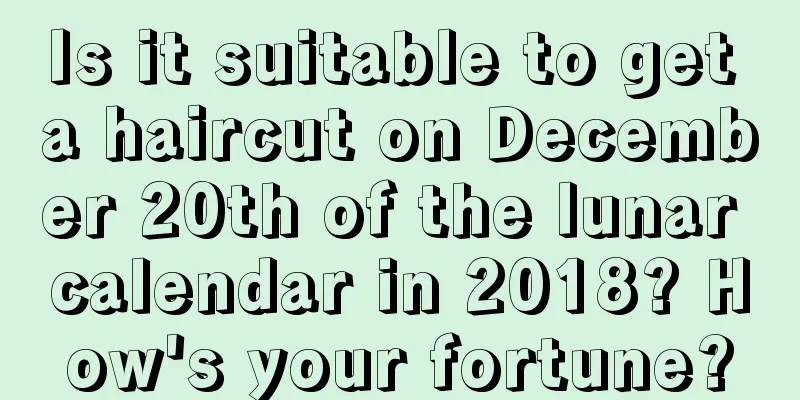 Is it suitable to get a haircut on December 20th of the lunar calendar in 2018? How's your fortune?