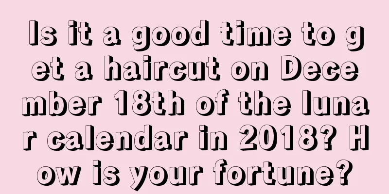 Is it a good time to get a haircut on December 18th of the lunar calendar in 2018? How is your fortune?