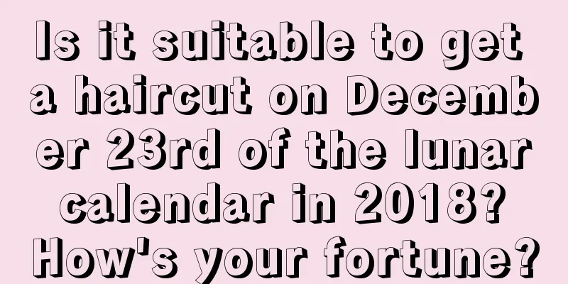 Is it suitable to get a haircut on December 23rd of the lunar calendar in 2018? How's your fortune?