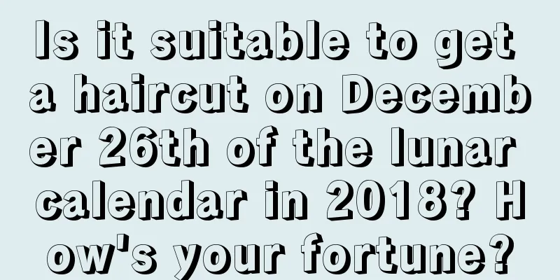 Is it suitable to get a haircut on December 26th of the lunar calendar in 2018? How's your fortune?