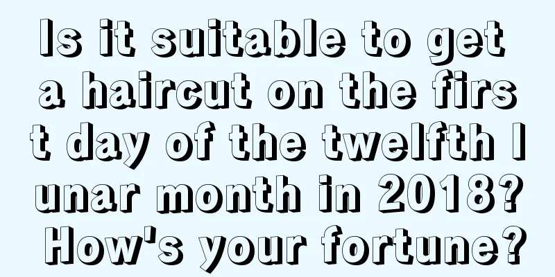 Is it suitable to get a haircut on the first day of the twelfth lunar month in 2018? How's your fortune?