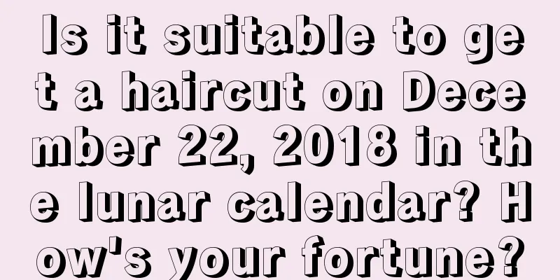 Is it suitable to get a haircut on December 22, 2018 in the lunar calendar? How's your fortune?