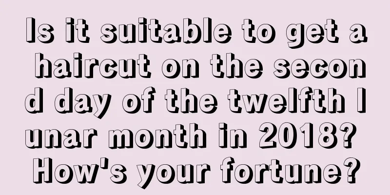 Is it suitable to get a haircut on the second day of the twelfth lunar month in 2018? How's your fortune?
