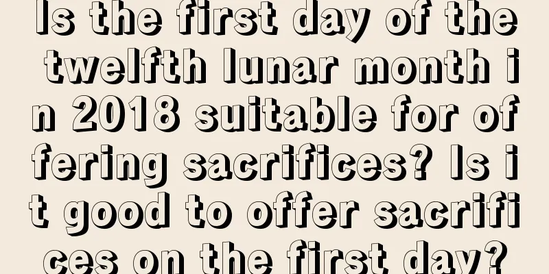 Is the first day of the twelfth lunar month in 2018 suitable for offering sacrifices? Is it good to offer sacrifices on the first day?