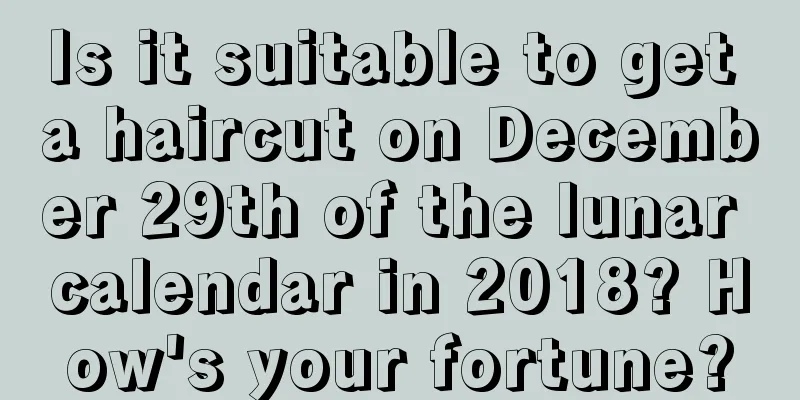 Is it suitable to get a haircut on December 29th of the lunar calendar in 2018? How's your fortune?