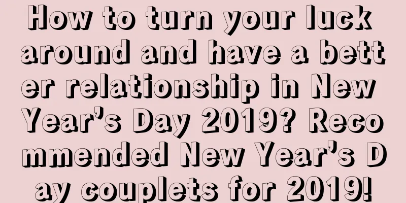 How to turn your luck around and have a better relationship in New Year’s Day 2019? Recommended New Year’s Day couplets for 2019!